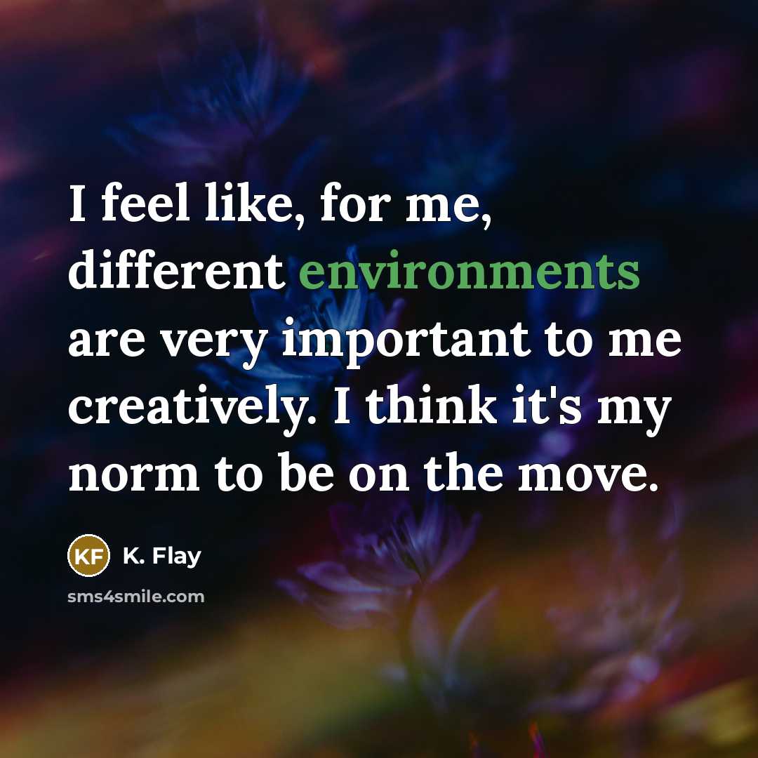 “I feel like, for me, different environments are very important to me creatively. I think it's my norm to be on the move.” quote by K. Flay