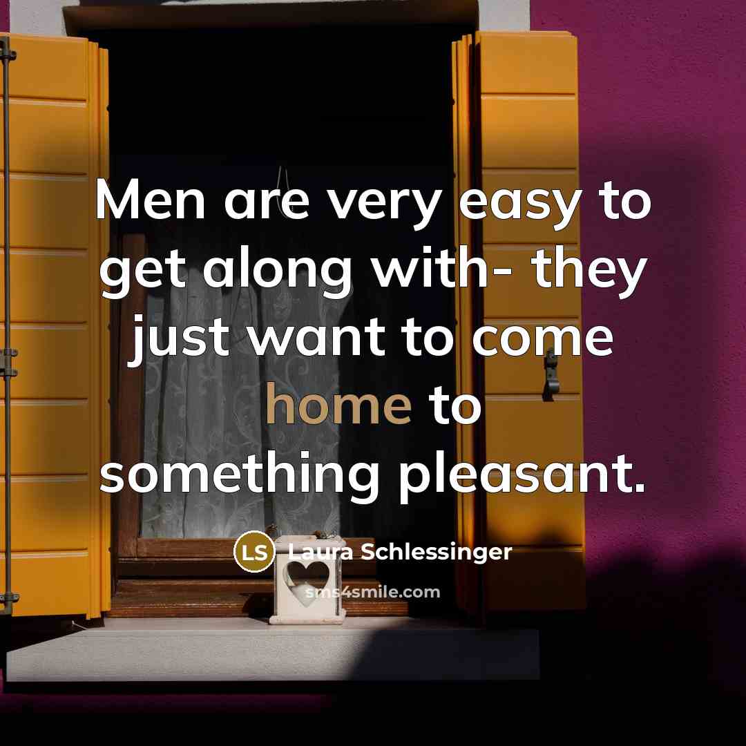 “Men are very easy to get along with- they just want to come home to something pleasant.” quote by Laura Schlessinger