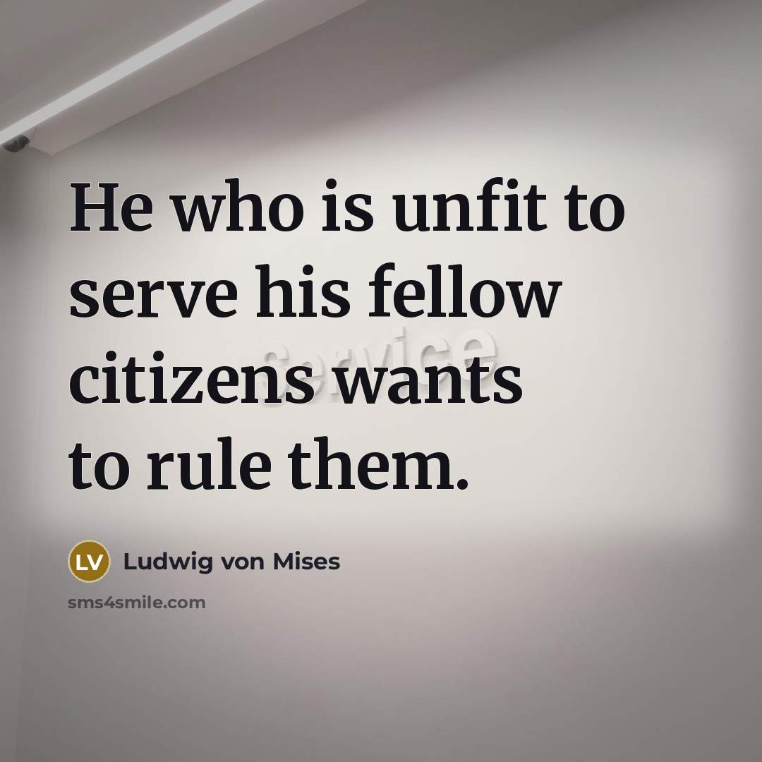 “He who is unfit to serve his fellow citizens wants…” quote by Ludwig von Mises
