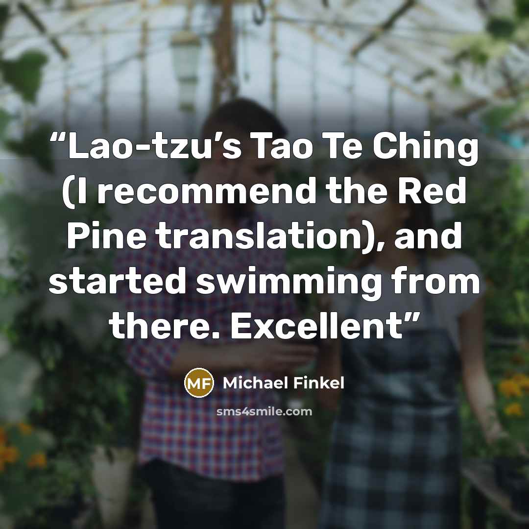 “Lao-tzu’s Tao Te Ching (I recommend the Red Pine translation), and started swimming from there. Excellent” quote by Michael Finkel