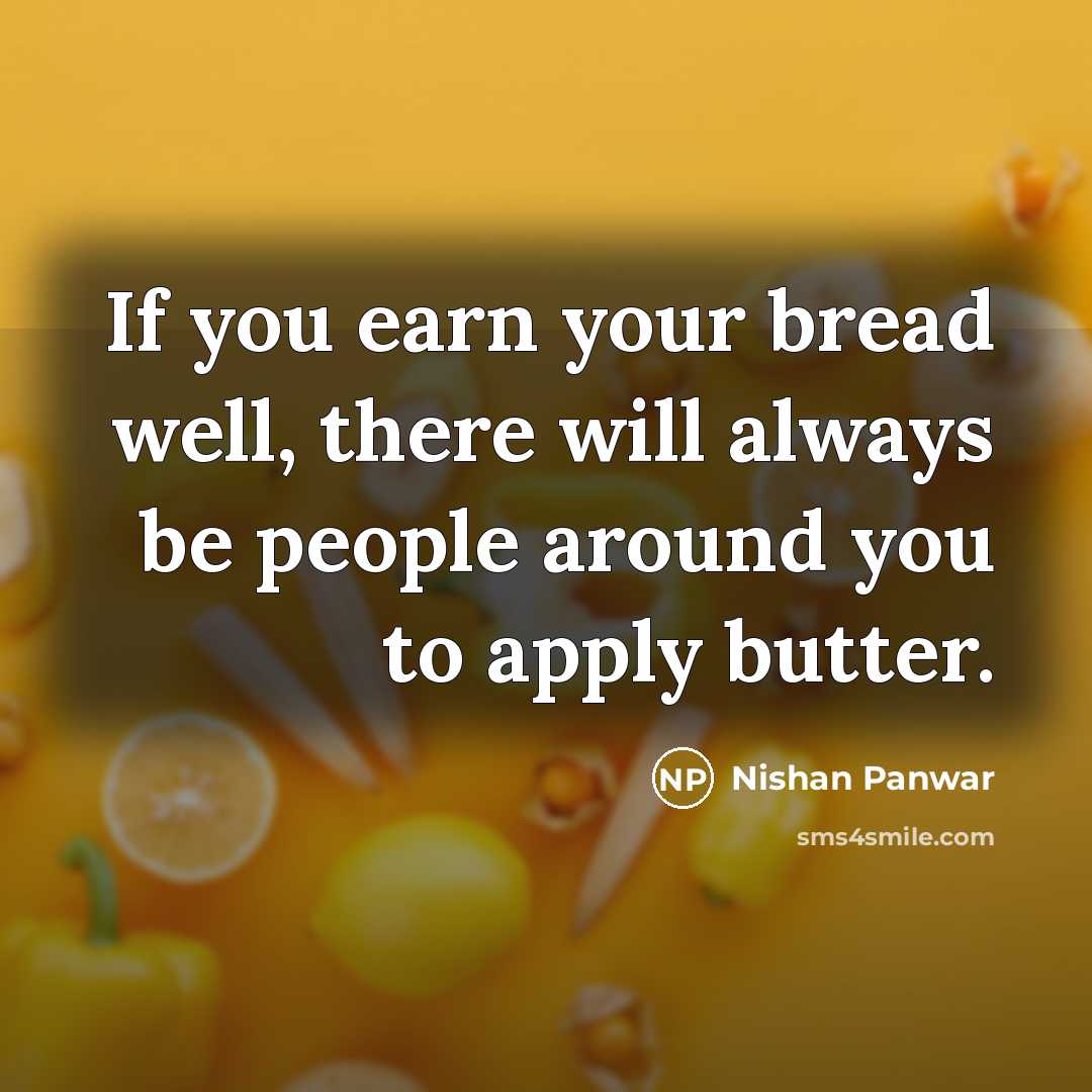 “If you earn your bread well, there will always be people around you to apply butter.” quote by Nishan Panwar
