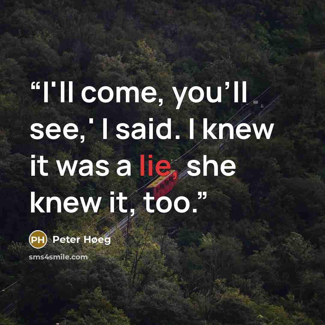 “I'll come, you'll see,' I said. I knew it was a lie, she knew it, too.” quote by Peter Høeg