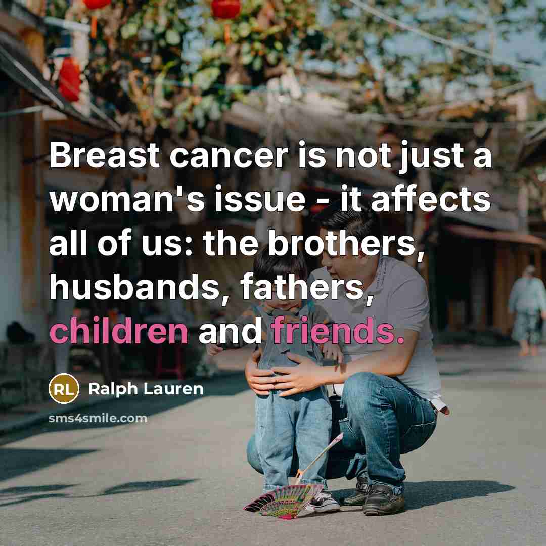 “Breast cancer is not just a woman's issue - it affects all of us: the brothers, husbands, fathers, children and friends.” quote by Ralph Lauren