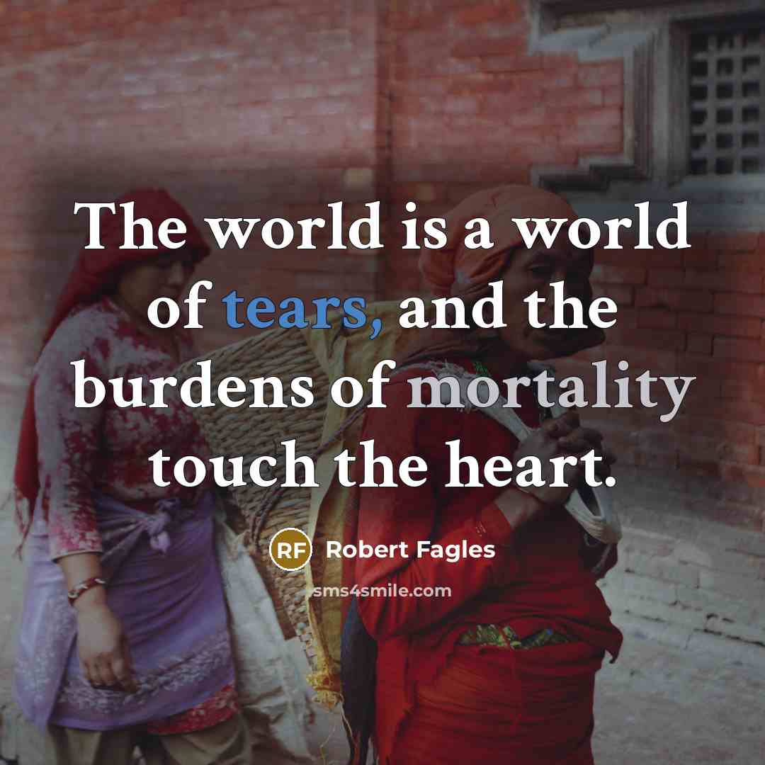 “The world is a world of tears, and the burdens…” quote by Robert Fagles
