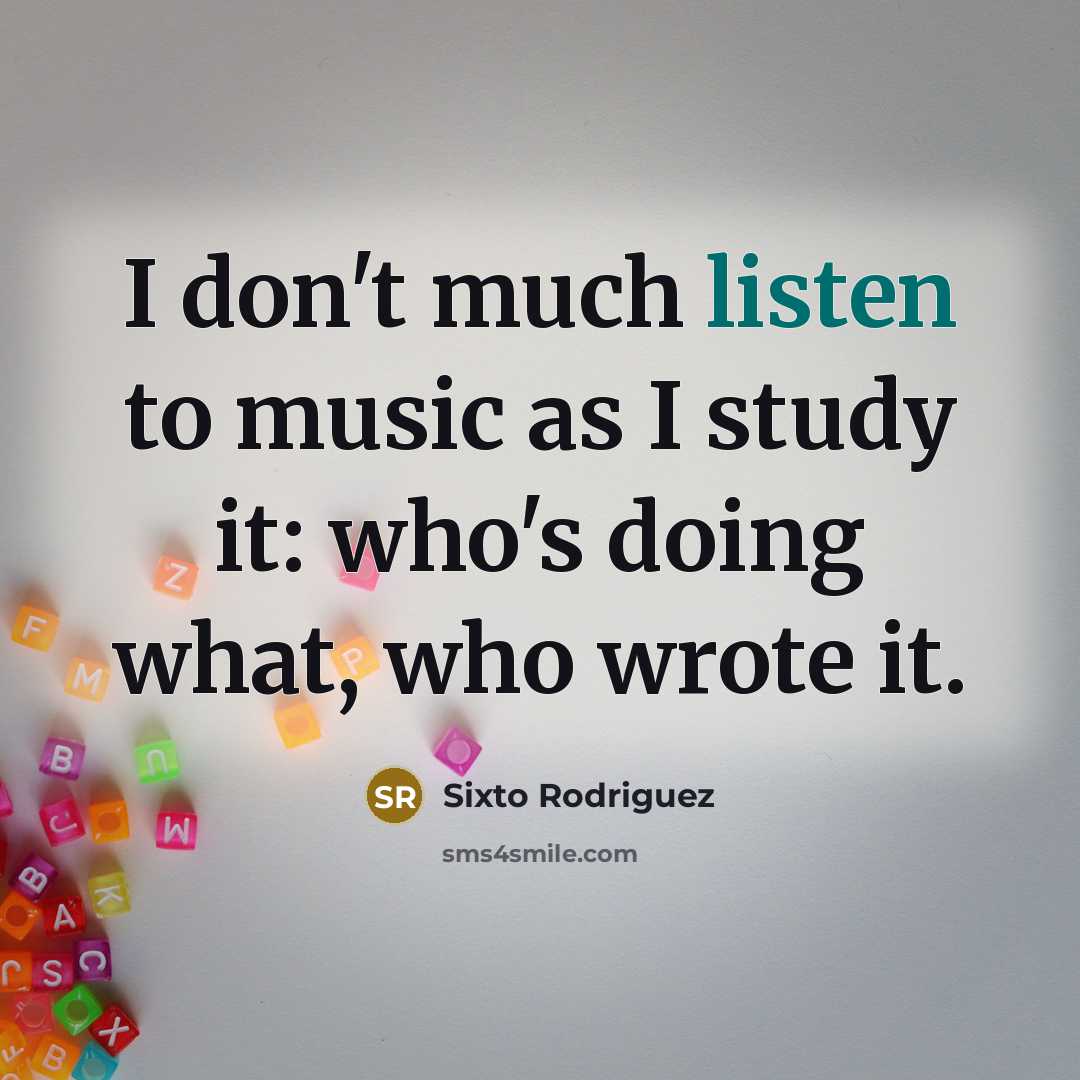 “I don't much listen to music as I study it:…” quote by Sixto Rodriguez