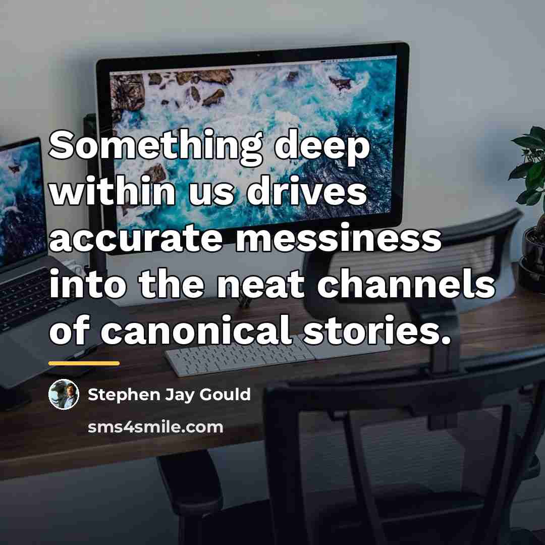 “Something deep within us drives accurate messiness into the neat…” quote by Stephen Jay Gould
