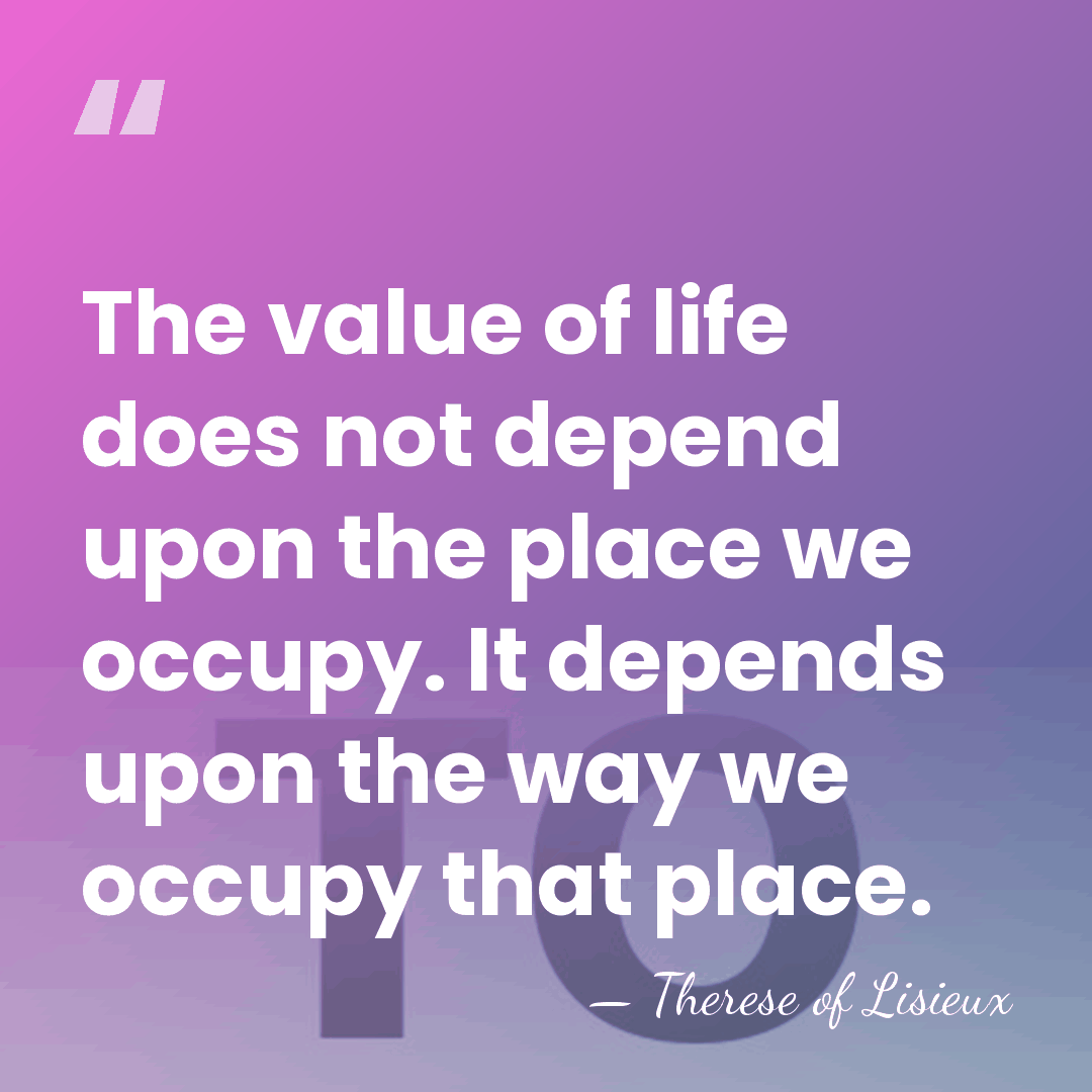 The value of life does not depend upon the place we occupy.&hellip; - Therese of Lisieux