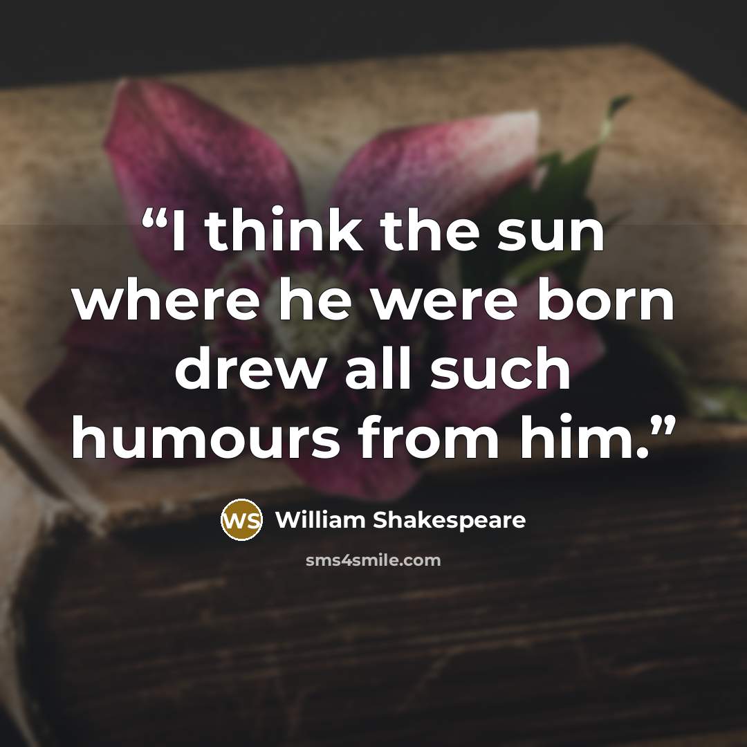“I think the sun where he were born drew all such humours from him.” quote by William Shakespeare