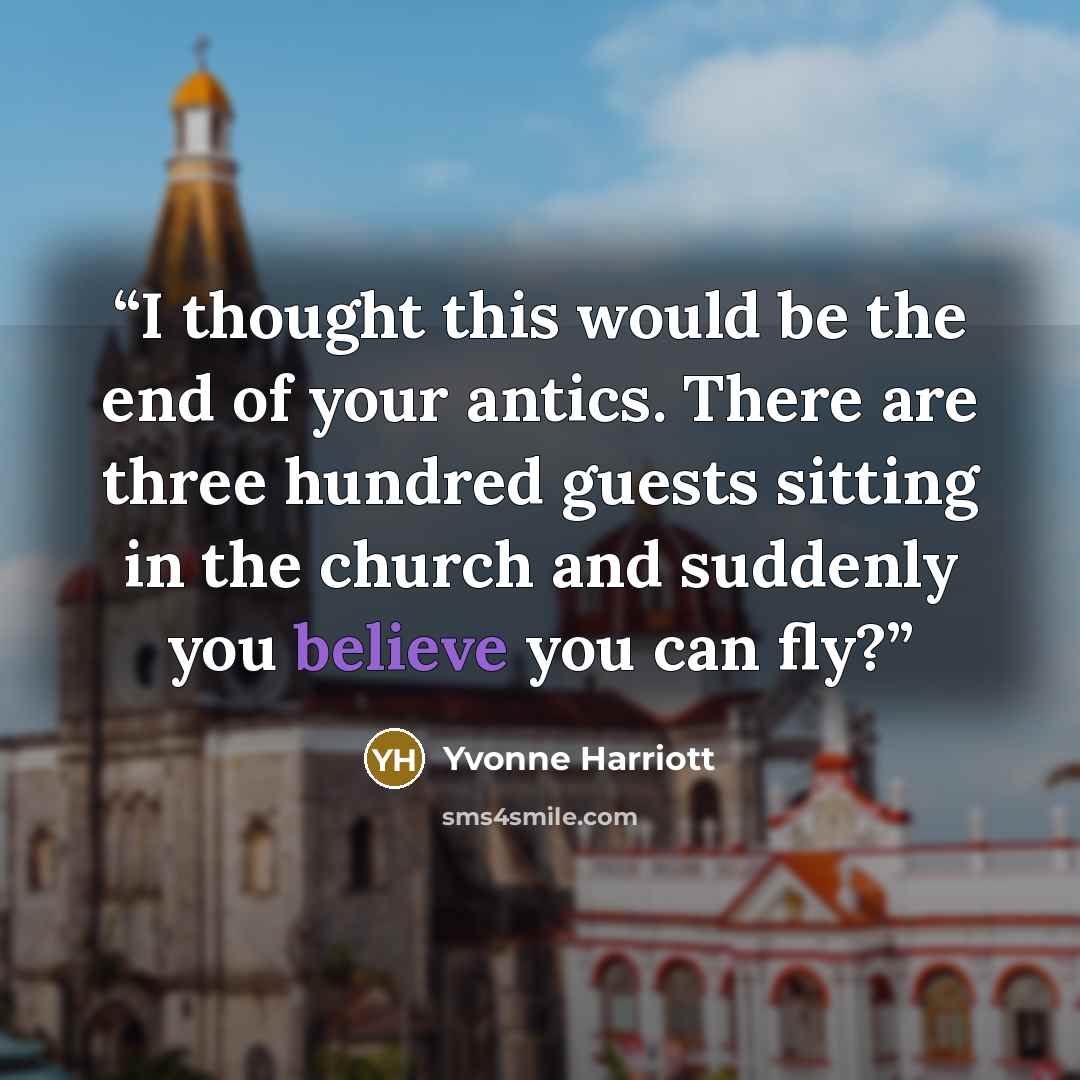 “I thought this would be the end of your antics. There are three hundred guests sitting in the church and suddenly you believe you can fly?” quote by Yvonne Harriott