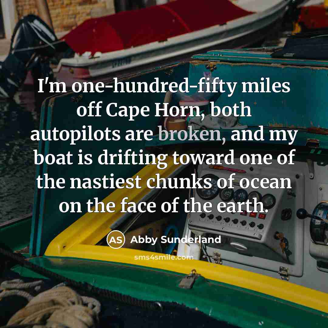 “I'm one-hundred-fifty miles off Cape Horn, both autopilots are broken,…” quote by Abby Sunderland