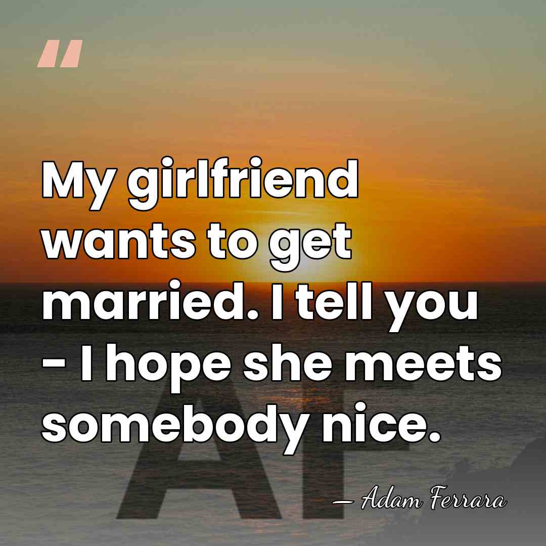 My girlfriend wants to get married. I tell you - I hope&hellip; - Adam Ferrara