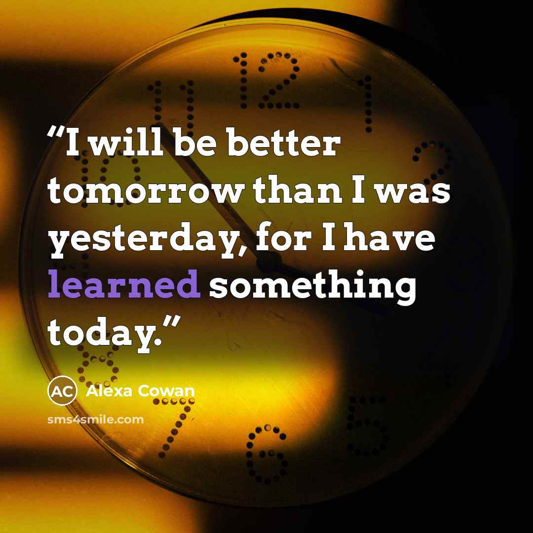“I will be better tomorrow than I was yesterday, for I have learned something today.” quote by Alexa Cowan