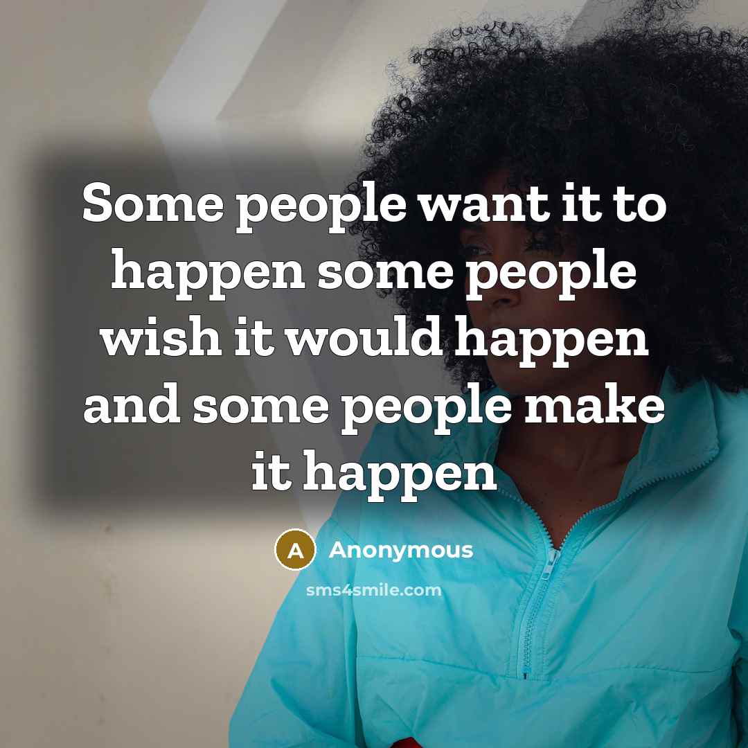 “Some people want it to happen some people wish it…” quote by Anonymous