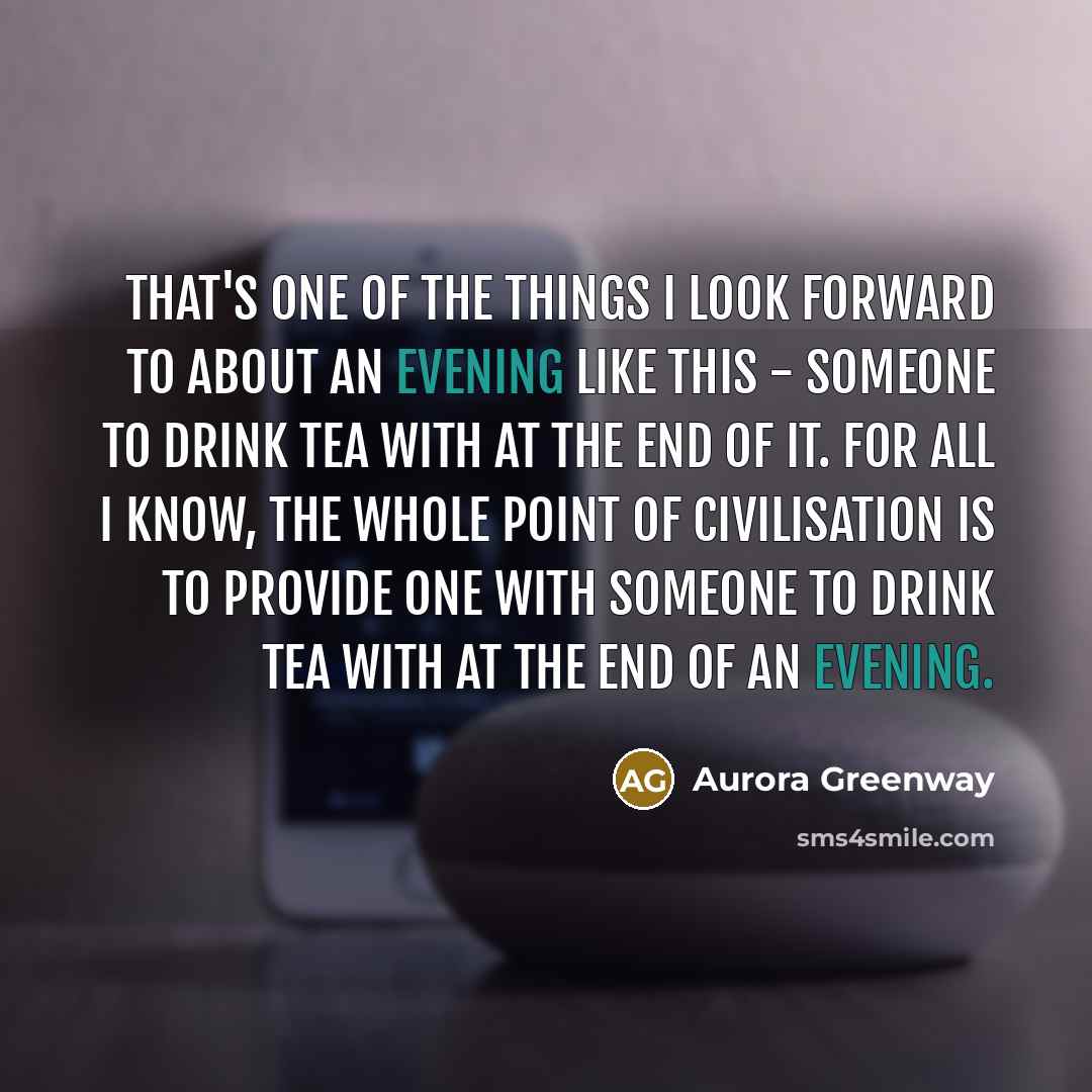 “That's one of the things I look forward to about an evening like this - someone to drink tea with at the end of it. For all I know, the whole point of civilisation is to provide one with someone to drink tea with at the end of an evening.” quote by Aurora Greenway