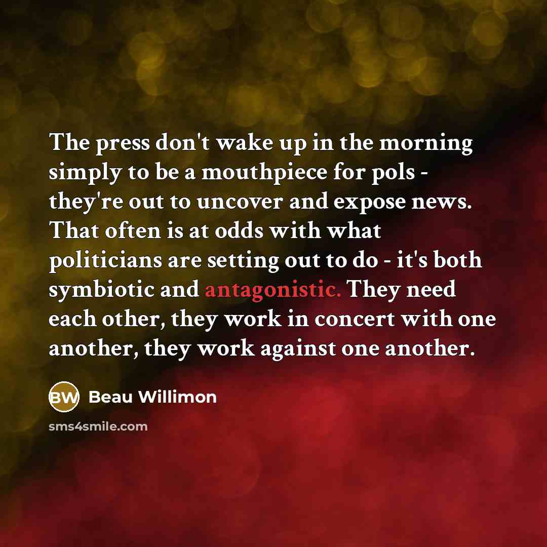 “The press don't wake up in the morning simply to…” quote by Beau Willimon
