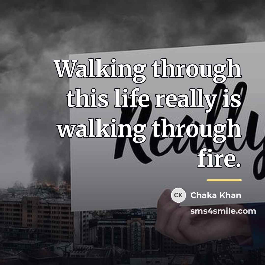 “Walking through this life really is walking through fire.…” quote by Chaka Khan
