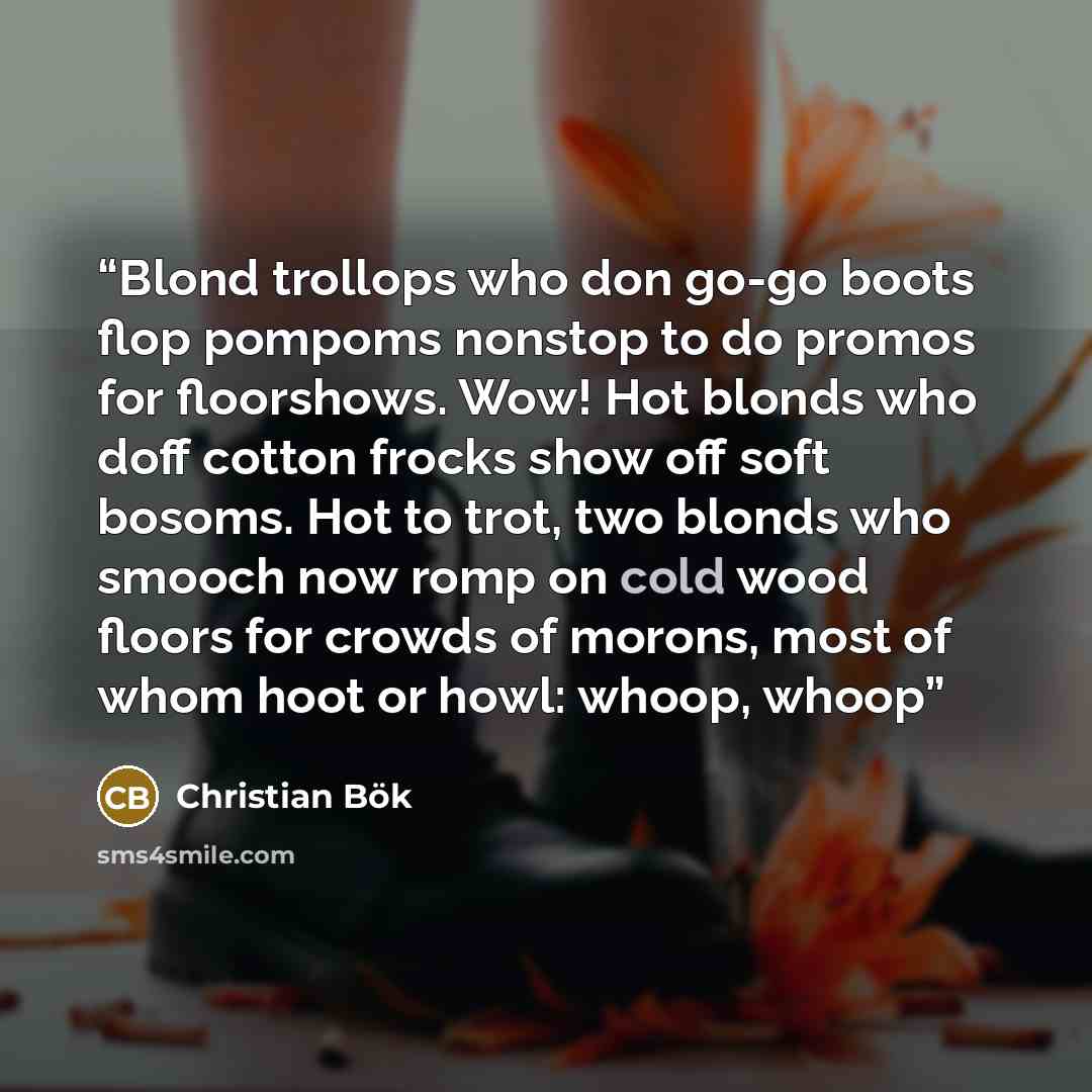 “Blond trollops who don go-go boots flop pompoms nonstop to do promos for floorshows. Wow! Hot blonds who doff cotton frocks show off soft bosoms. Hot to trot, two blonds who smooch now romp on cold wood floors for crowds of morons, most of whom hoot or howl: whoop, whoop” quote by Christian Bök