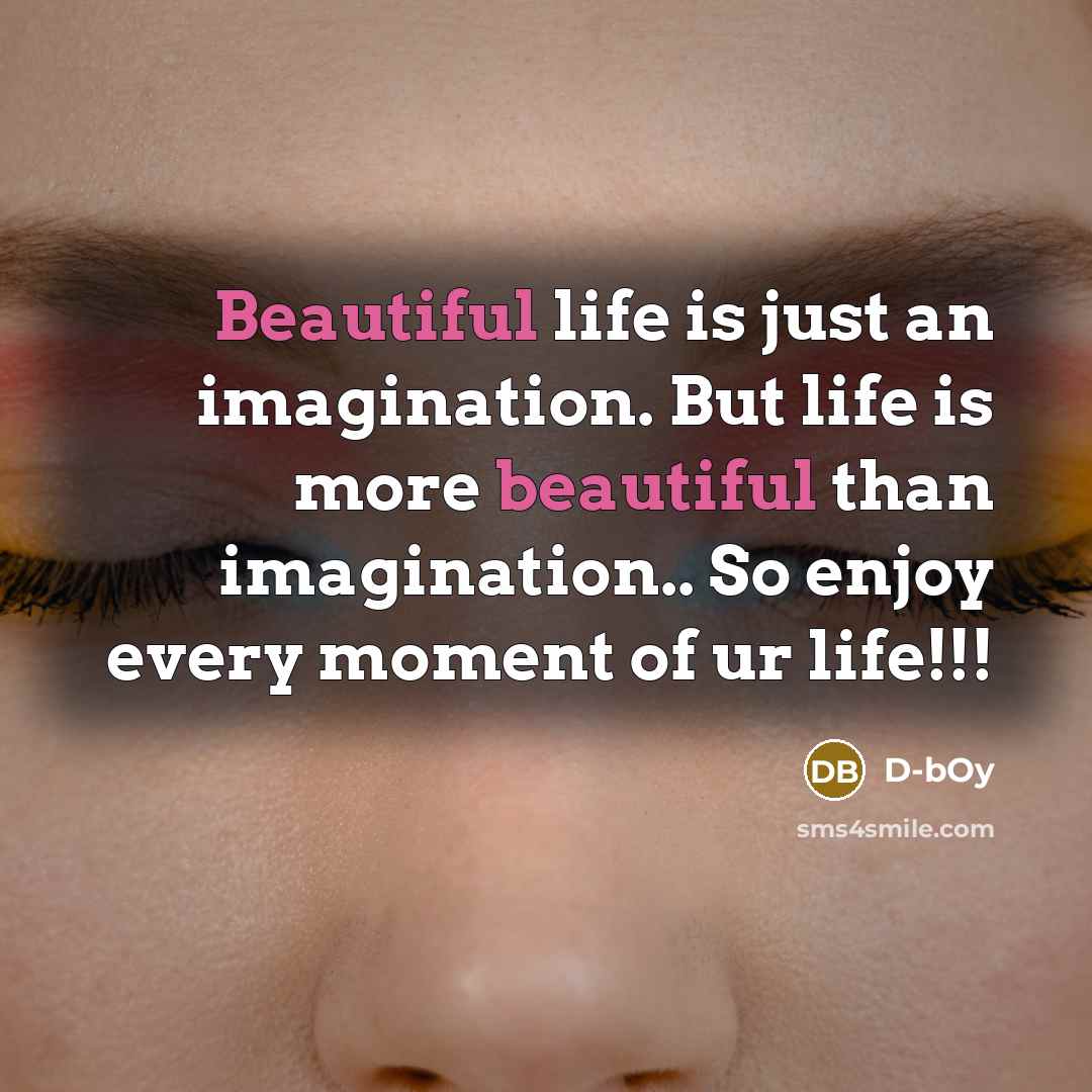 “Beautiful life is just an imagination. But life is more beautiful than imagination.. So enjoy every moment of ur life!!!” quote by D-bOy