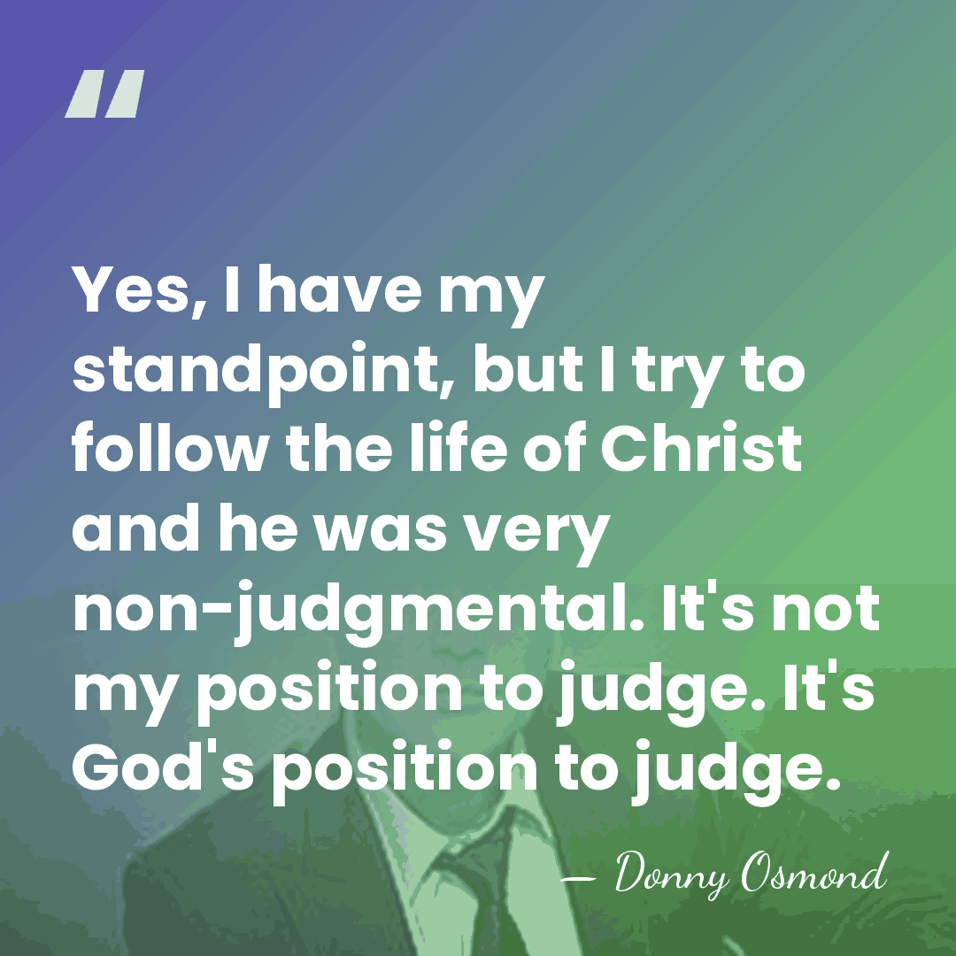 Yes, I have my standpoint, but I try to follow the life&hellip; - Donny Osmond