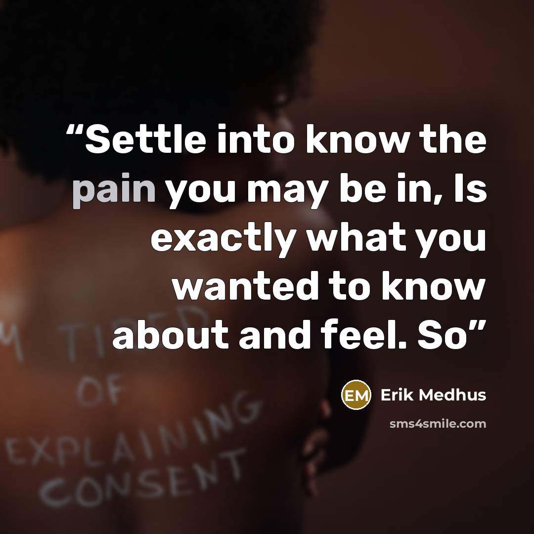 “Settle into know the pain you may be in, Is exactly what you wanted to know about and feel. So” quote by Erik Medhus