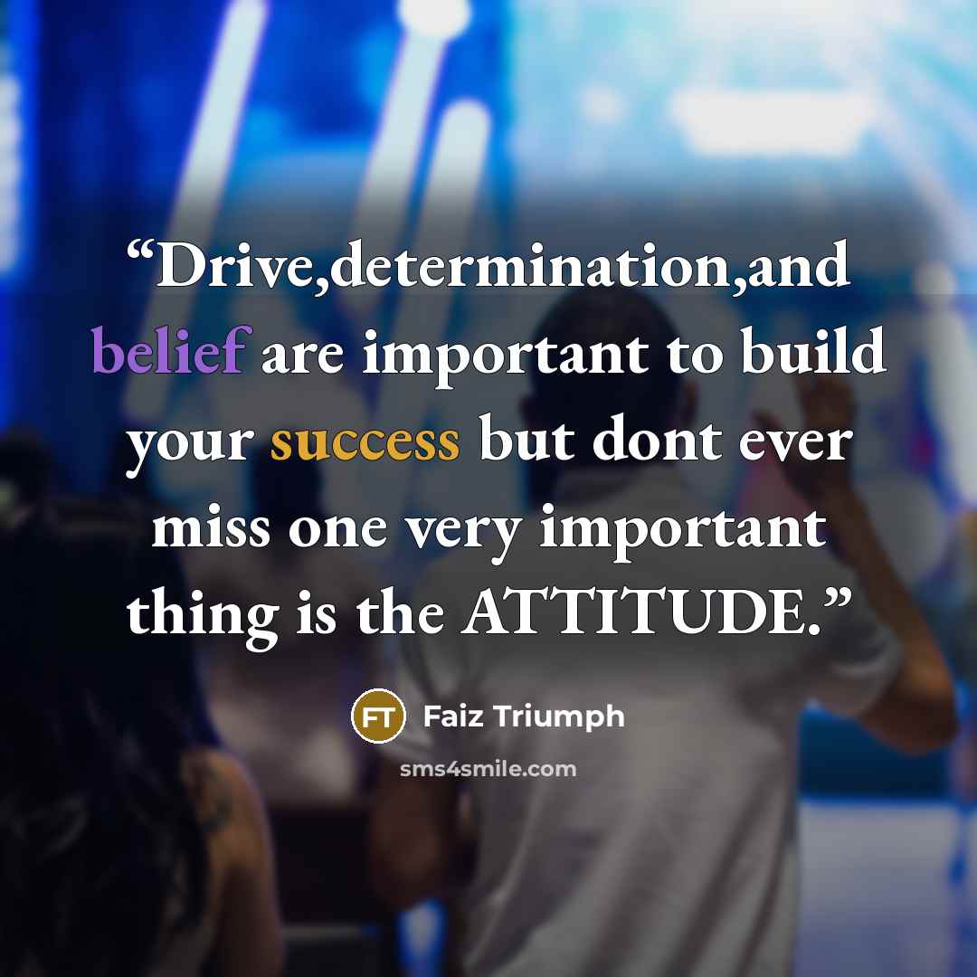 “Drive,determination,and belief are important to build your success but dont ever miss one very important thing is the ATTITUDE.” quote by Faiz Triumph