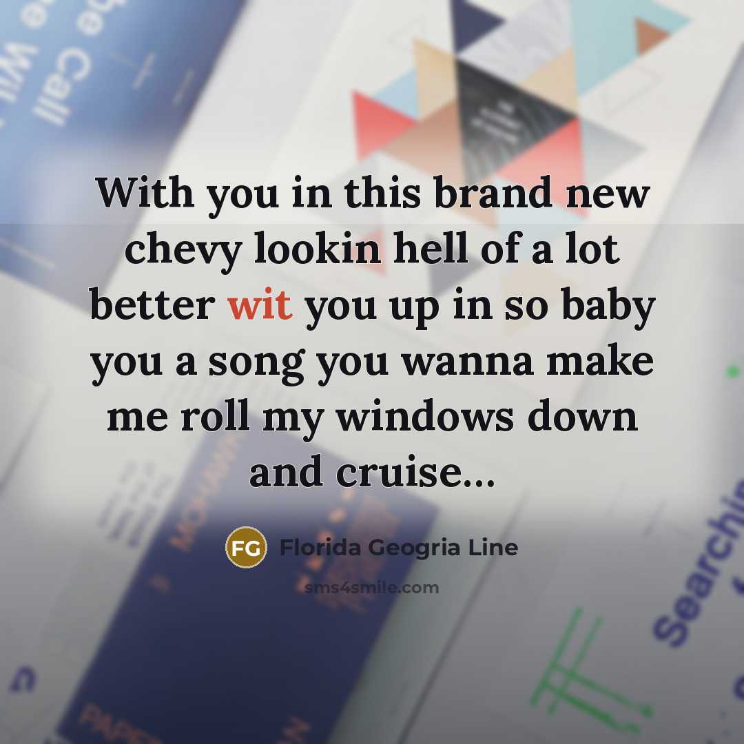 “With you in this brand new chevy lookin hell of a lot better wit you up in so baby you a song you wanna make me roll my windows down and cruise…” quote by Florida Geogria Line