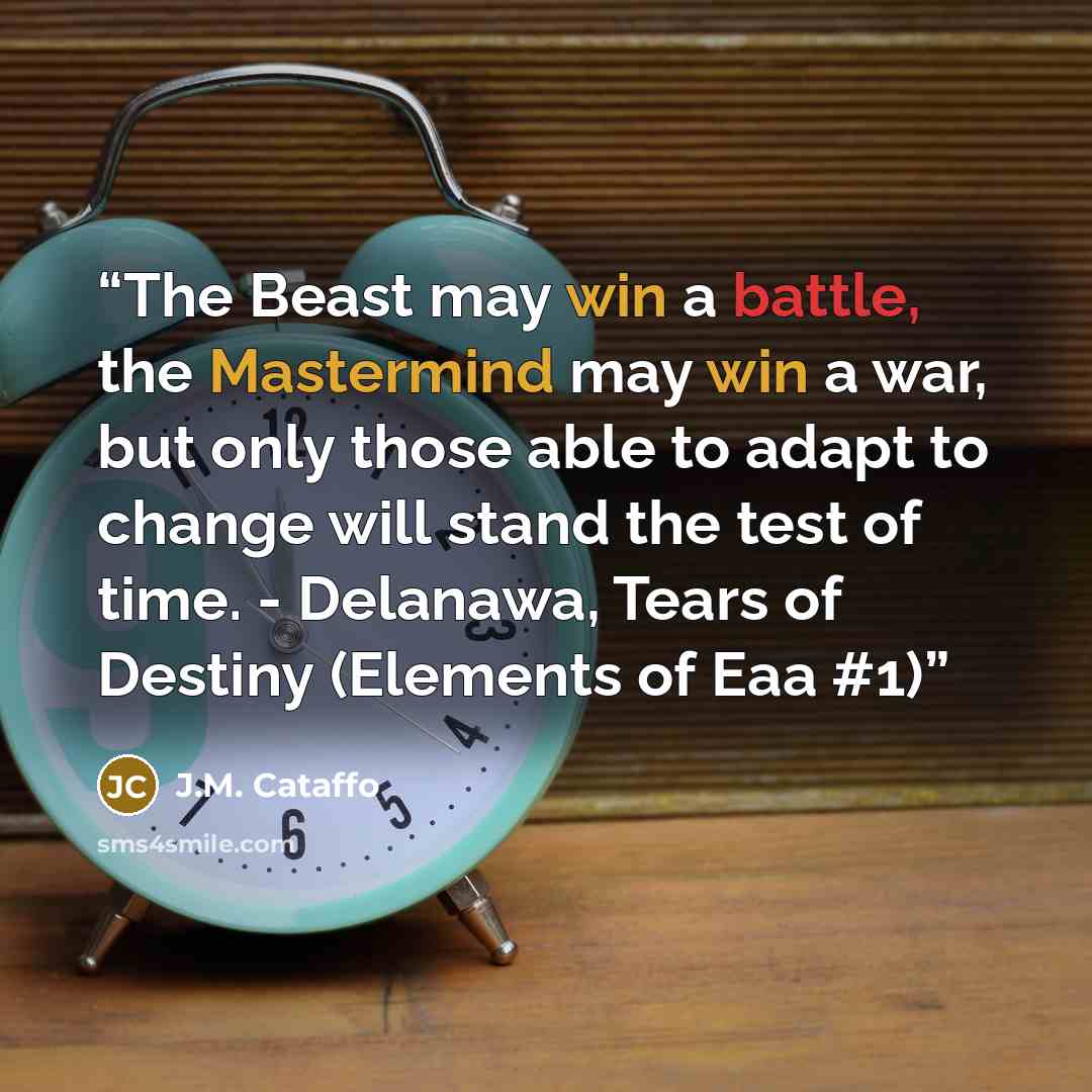 “The Beast may win a battle, the Mastermind may win a war, but only those able to adapt to change will stand the test of time. - Delanawa, Tears of Destiny (Elements of Eaa #1)” quote by J.M. Cataffo