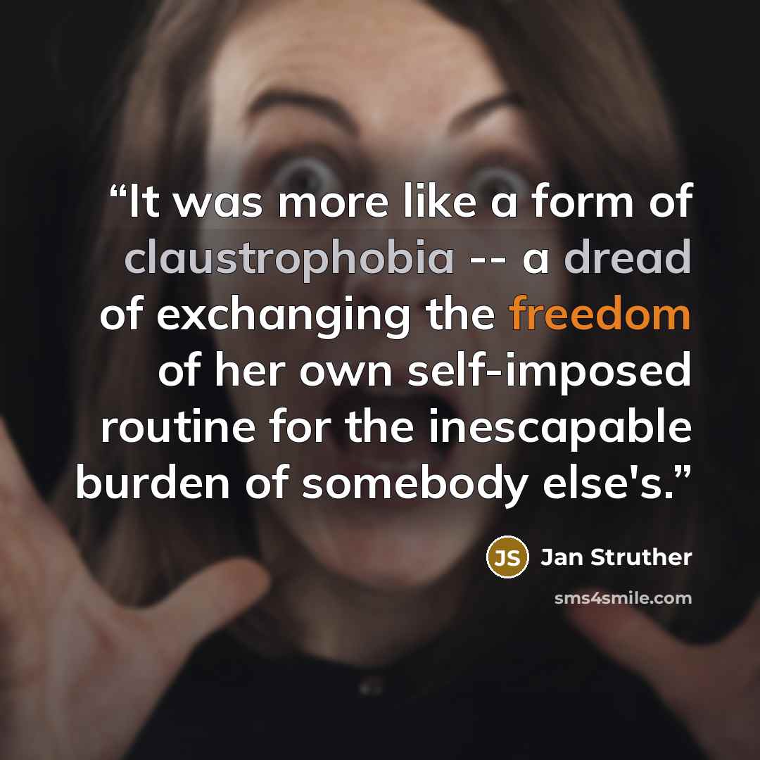 “It was more like a form of claustrophobia -- a dread of exchanging the freedom of her own self-imposed routine for the inescapable burden of somebody else's.” quote by Jan Struther