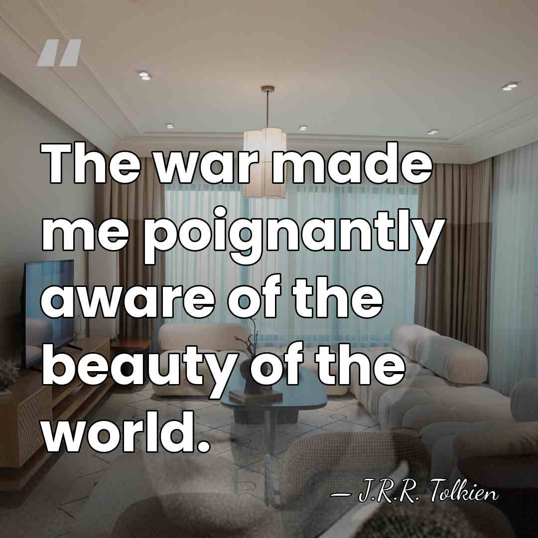 The war made me poignantly aware of the beauty of the world. - J.R.R. Tolkien