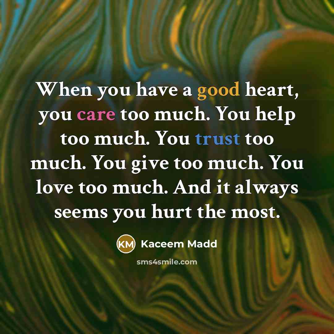 “When you have a good heart, you care too much. You help too much. You trust too much. You give too much. You love too much. And it always seems you hurt the most.” quote by Kaceem Madd