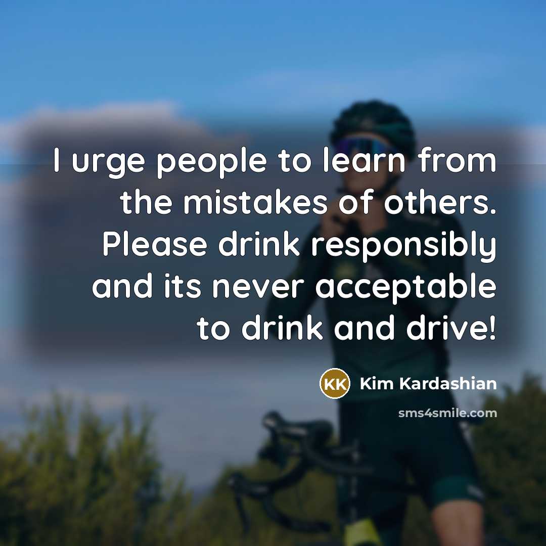 “I urge people to learn from the mistakes of others. Please drink responsibly and its never acceptable to drink and drive!” quote by Kim Kardashian