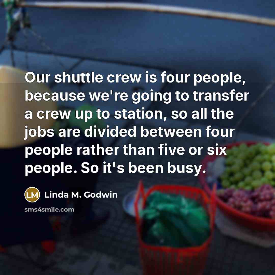 “Our shuttle crew is four people, because we're going to…” quote by Linda M. Godwin
