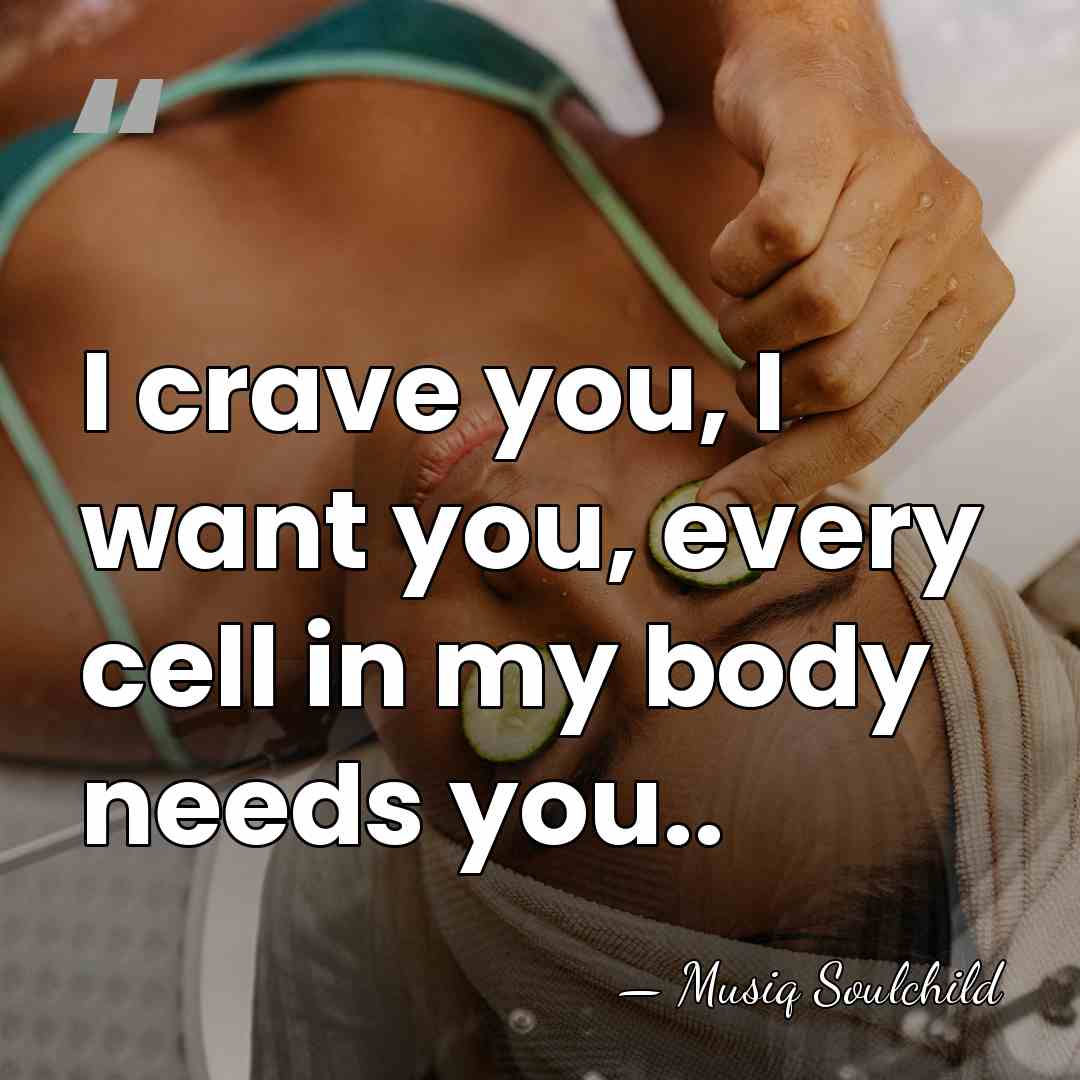 I crave you, I want you, every cell in my body needs&hellip; - Musiq Soulchild
