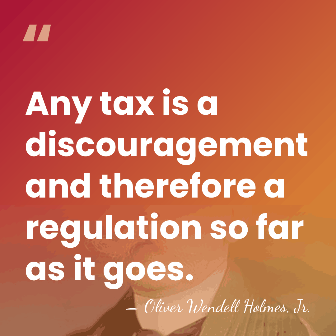 Any tax is a discouragement and therefore a regulation so far as&hellip; - Oliver Wendell Holmes, Jr.