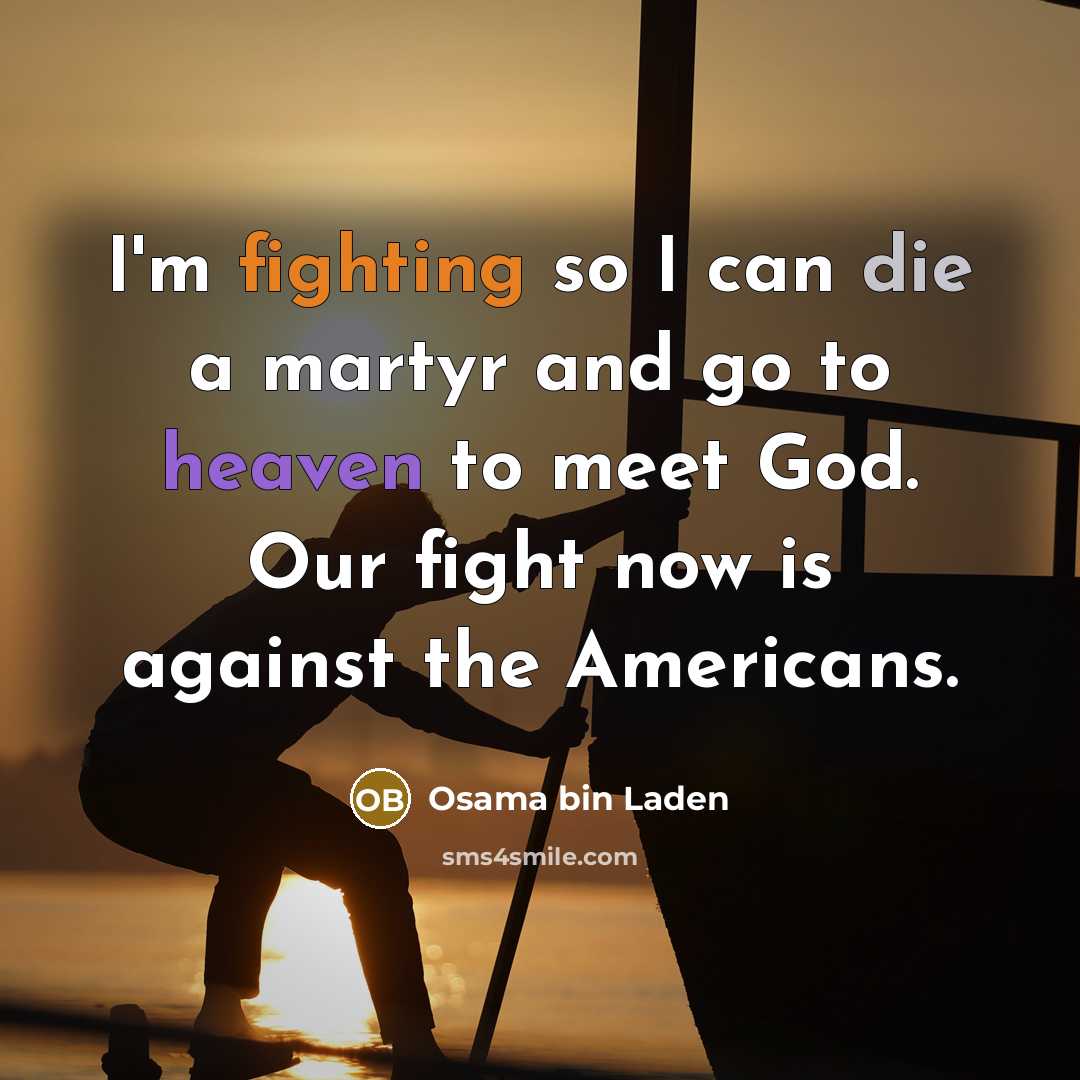 “I'm fighting so I can die a martyr and go to heaven to meet God. Our fight now is against the Americans.” quote by Osama bin Laden