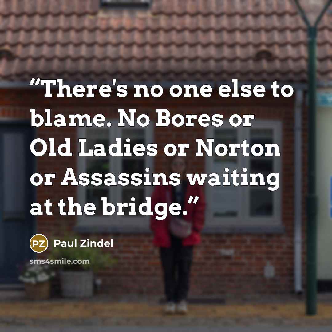 “There's no one else to blame. No Bores or Old Ladies or Norton or Assassins waiting at the bridge.” quote by Paul Zindel