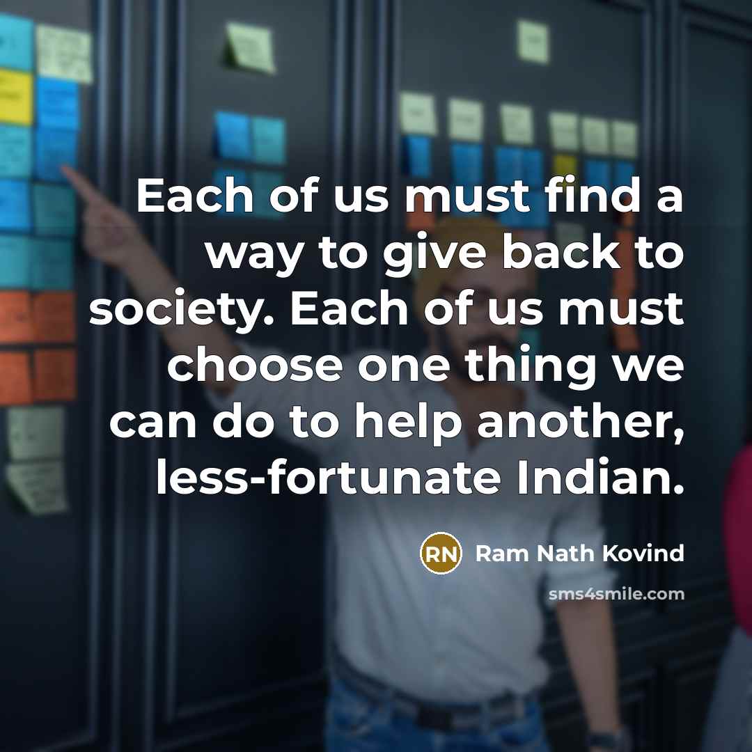 “Each of us must find a way to give back to society. Each of us must choose one thing we can do to help another, less-fortunate Indian.” quote by Ram Nath Kovind