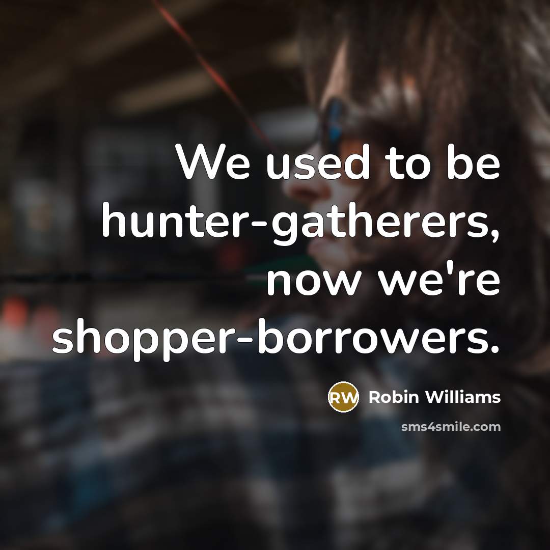 “We used to be hunter-gatherers, now we're shopper-borrowers.…” quote by Robin Williams
