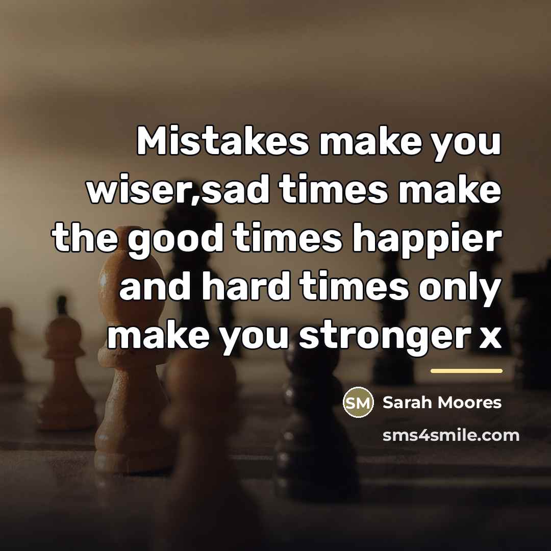 “Mistakes make you wiser,sad times make the good times happier…” quote by Sarah Moores