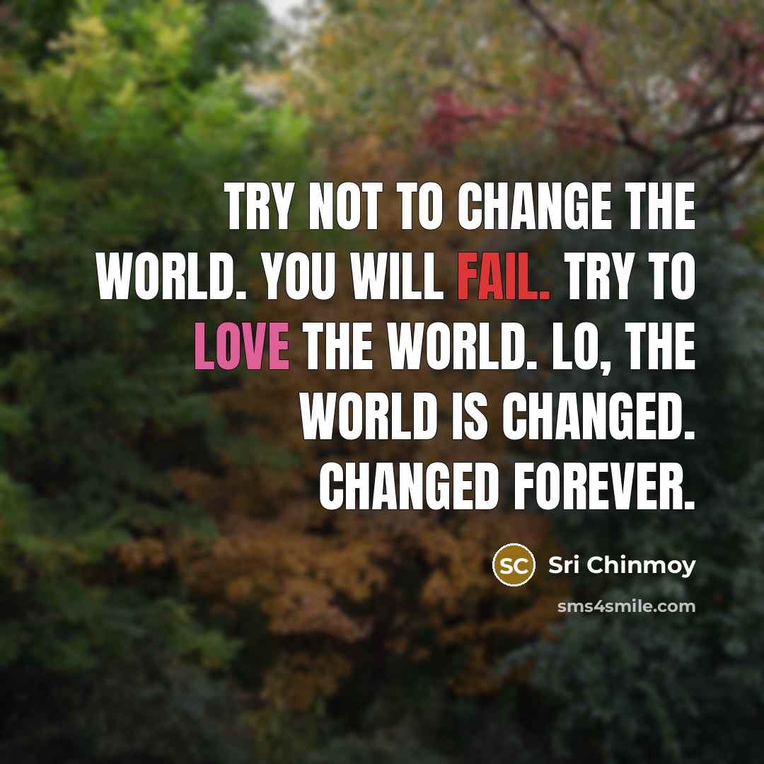 “Try not to change the world. You will fail. Try…” quote by Sri Chinmoy