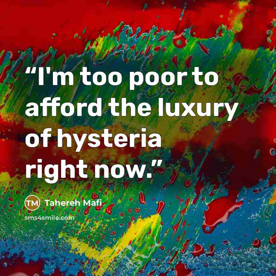 “I'm too poor to afford the luxury of hysteria right now.” quote by Tahereh Mafi
