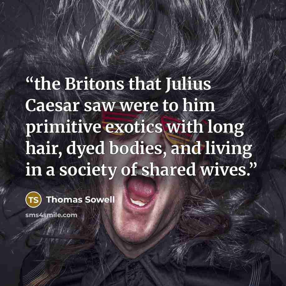 “the Britons that Julius Caesar saw were to him primitive exotics with long hair, dyed bodies, and living in a society of shared wives.” quote by Thomas Sowell