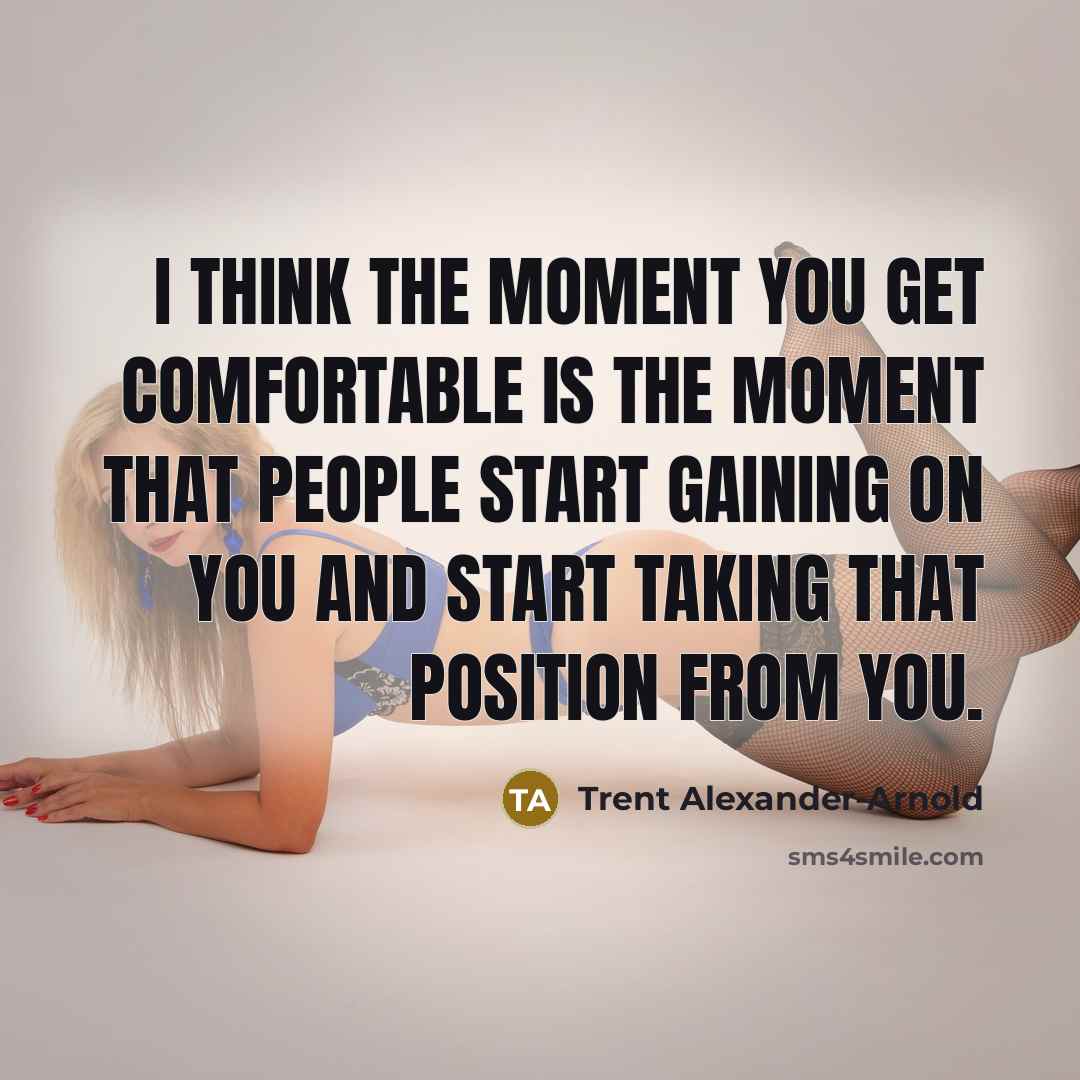 “I think the moment you get comfortable is the moment that people start gaining on you and start taking that position from you.” quote by Trent Alexander-Arnold