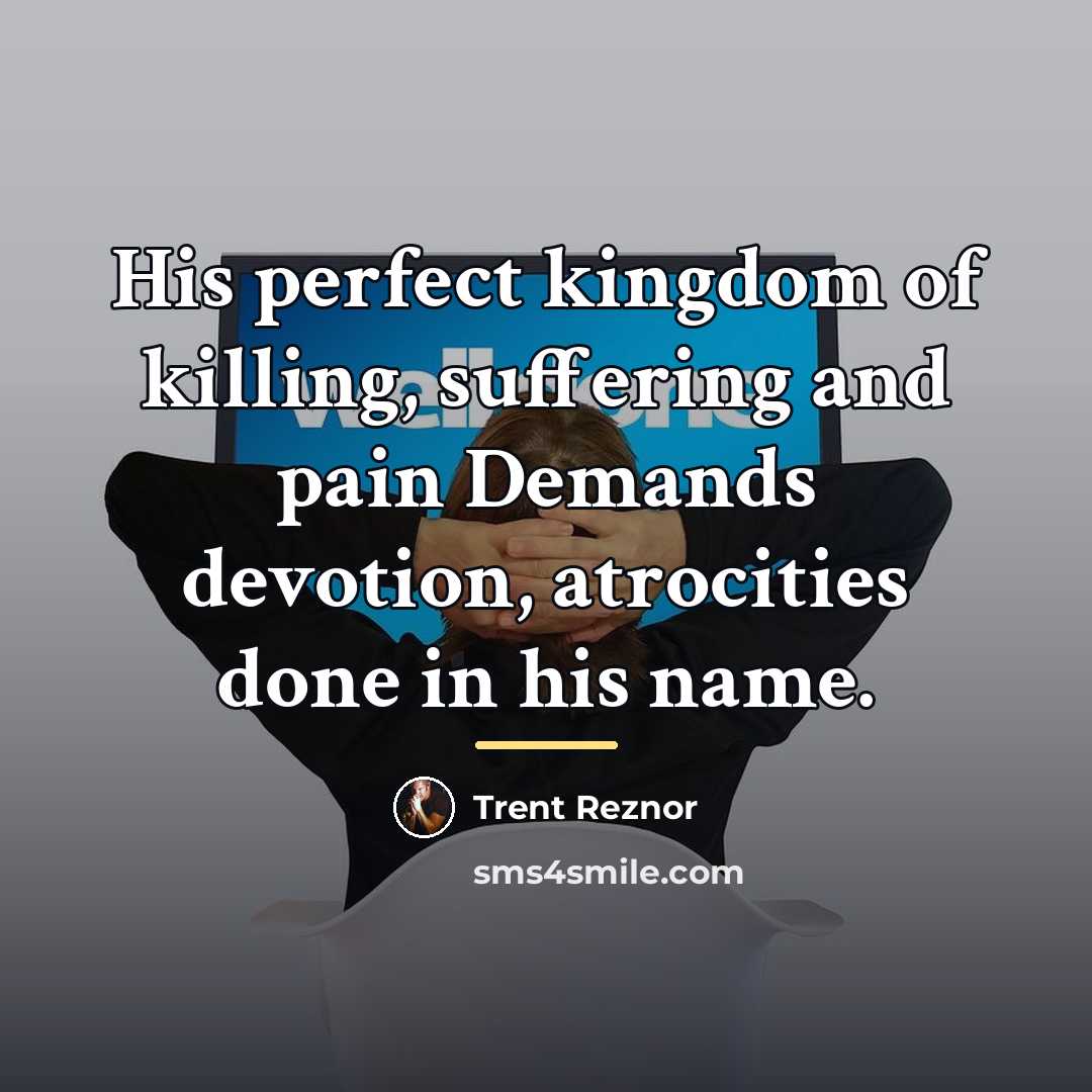 “His perfect kingdom of killing, suffering and pain Demands devotion,…” quote by Trent Reznor