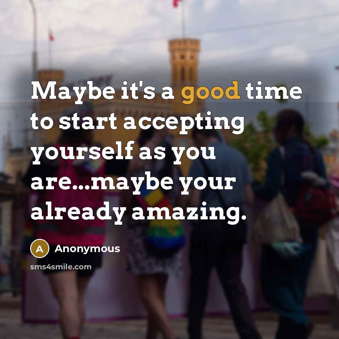 “Maybe it's a good time to start accepting yourself as you are...maybe your already amazing.” quote by Anonymous