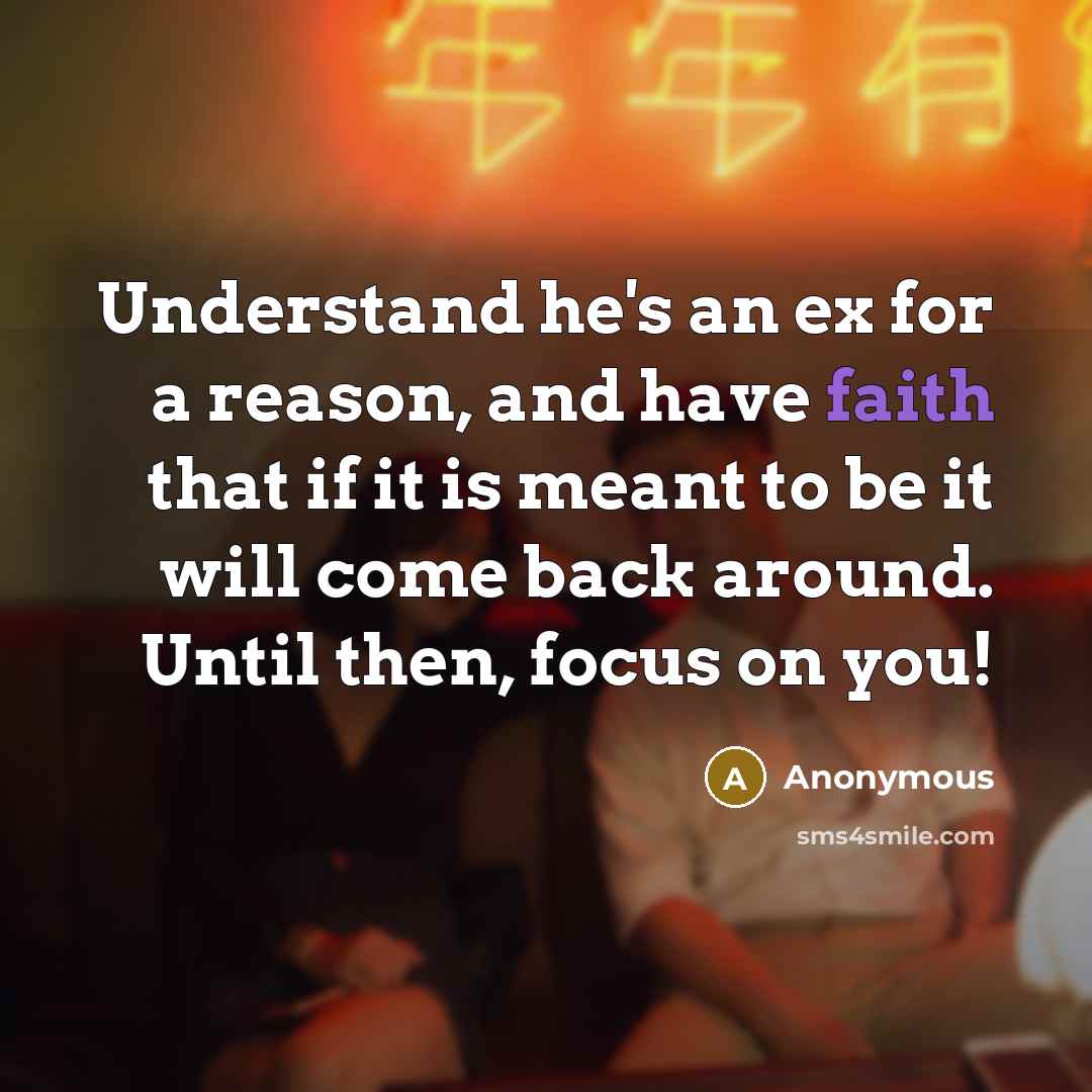 “Understand he's an ex for a reason, and have faith that if it is meant to be it will come back around. Until then, focus on you!” quote by Anonymous