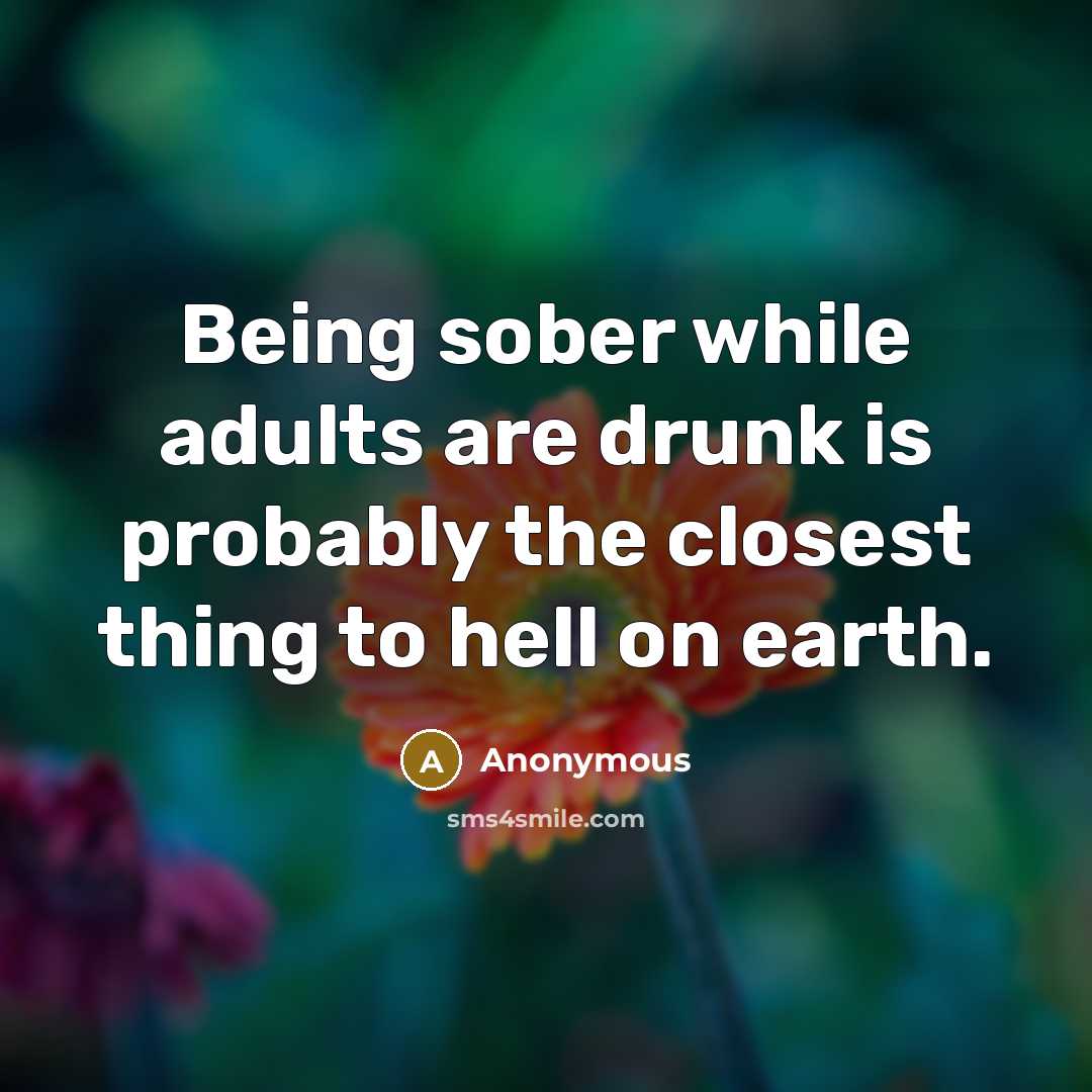 “Being sober while adults are drunk is probably the closest thing to hell on earth.” quote by Anonymous