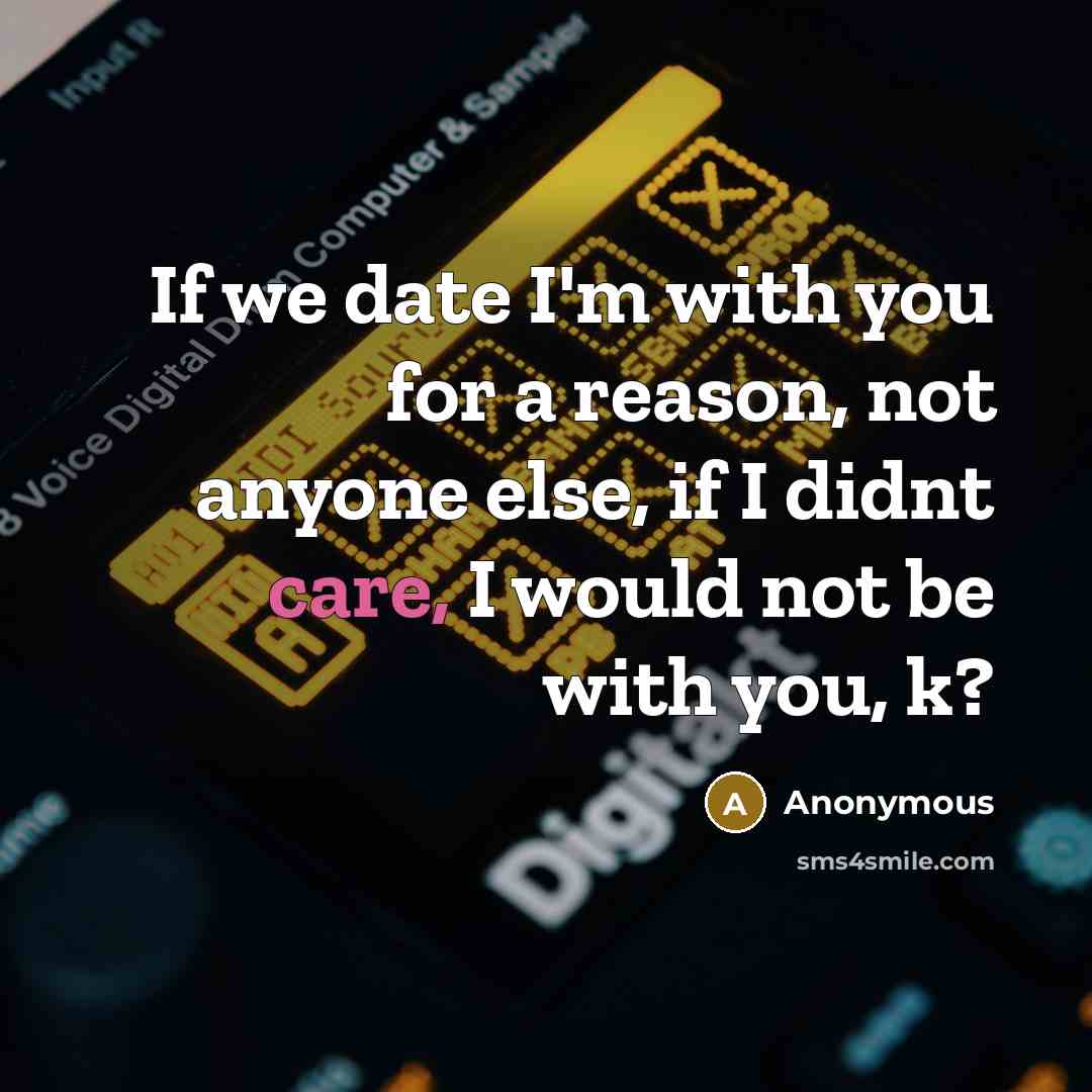 “If we date I'm with you for a reason, not anyone else, if I didnt care, I would not be with you, k?” quote by Anonymous
