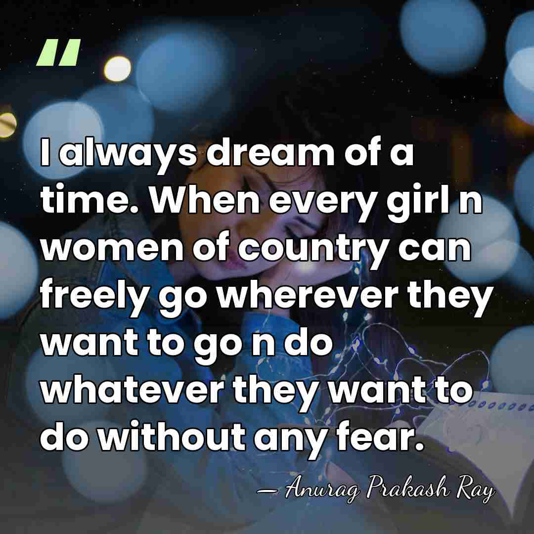 I always dream of a time. When every girl n women of&hellip; - Anurag Prakash Ray