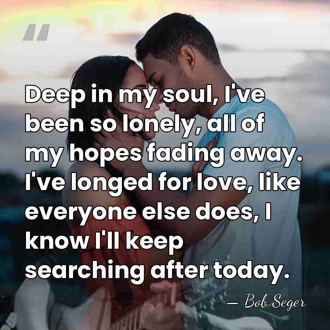 Deep in my soul, I've been so lonely, all of my hopes&hellip; - Bob Seger